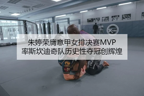 朱婷荣膺意甲女排决赛MVP 率斯坎迪奇队历史性夺冠创辉煌